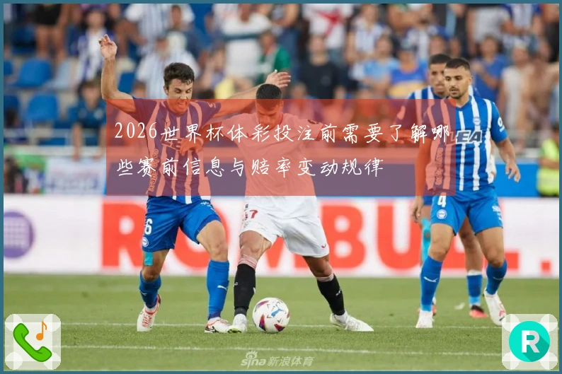 2026世界杯体彩投注前需要了解哪些赛前信息与赔率变动规律