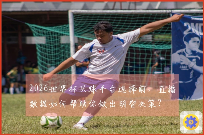 2026世界杯买球平台选择前，直播数据如何帮助你做出明智决策？