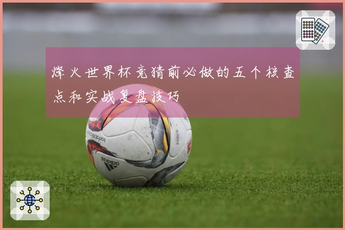 烽火世界杯竞猜前必做的五个核查点和实战复盘技巧